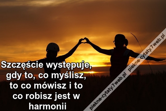 Szczęście występuje gdy to, co myślisz, to co mówisz i to co robisz jest w harmonii