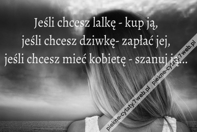 Jeśli chcesz lalkę - kup ją, jeśli chcesz dziwkę - zapłać jej, jeśli chcesz mieć kobietę - szanuj ją