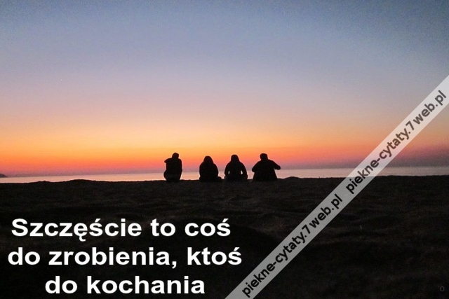 Szczęście to coś do zrobienia, ktoś do kochania