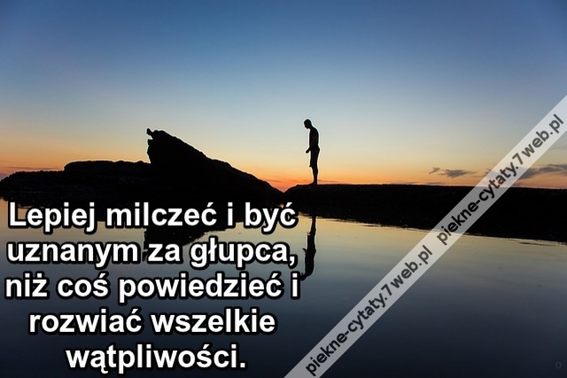 Lepiej milczeć i być uznanym za głupca, niż coś powiedzieć i rozwiać wszelkie wątpliwości.