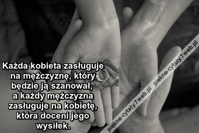 Każda kobieta zasługuje na mężczyznę, który będzie ją szanował, a każdy mężczyzna zasługuje na kobietę, która doceni jego wysiłek.