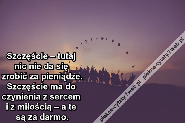 Szczęście – tutaj nic nie da się zrobić za pieniądze. Szczęście ma do czynienia z sercem i z miłością – a te są za darmo.