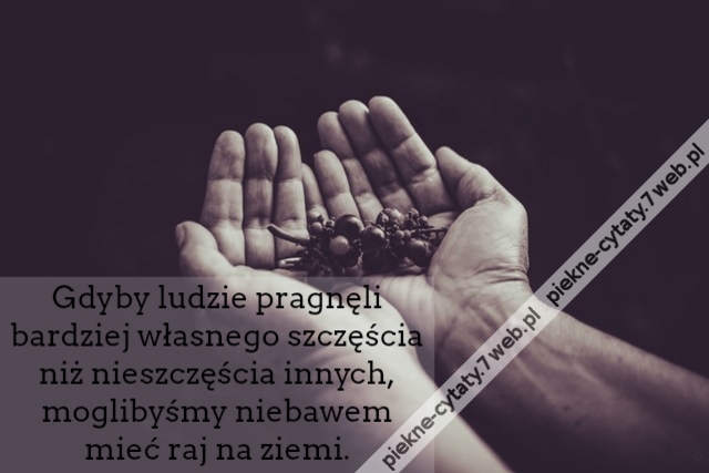 Gdyby ludzie pragnęli bardziej własnego szczęścia niż nieszczęścia innych, moglibyśmy niebawem mieć raj na ziemi.