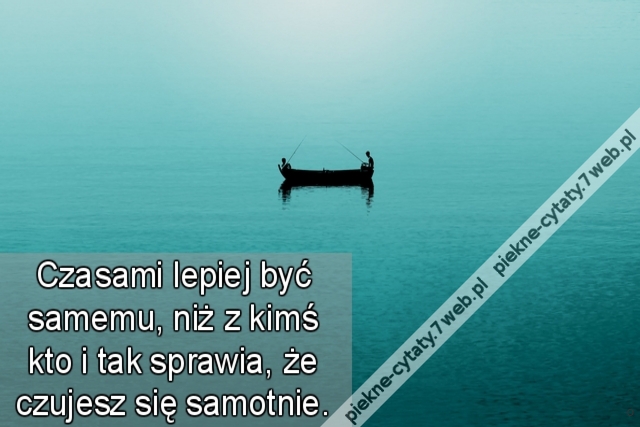 Czasami lepiej być samemu, niż z kimś kto i tak sprawia, że czujesz się samotnie.