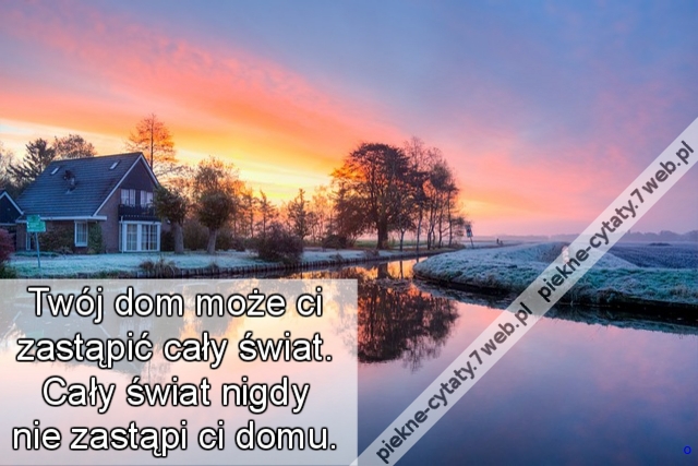 Twój dom może ci zastąpić cały świat. Cały świat nigdy nie zastąpi ci domu.