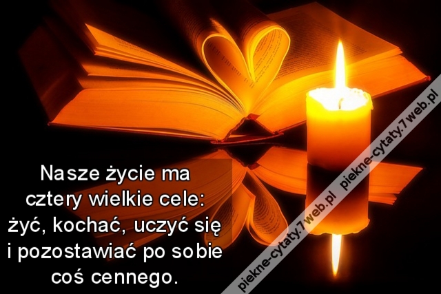 Nasze życie ma cztery wielkie cele: żyć, kochać, uczyć się i pozostawiać po sobie coś cennego.