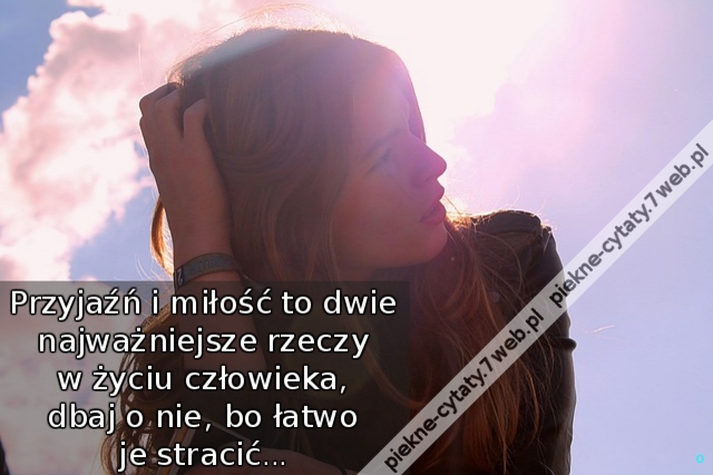 Przyjaźń i miłość to dwie najważniejsze rzeczy w życiu człowieka, dbaj o nie, bo łatwo je stracić...