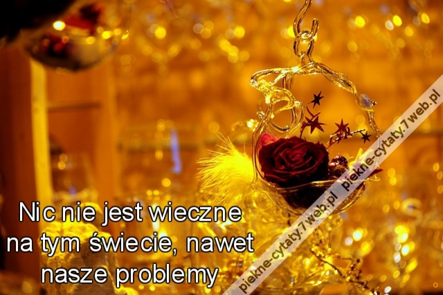 Nic nie jest wieczne na tym świecie, nawet nasze problemy