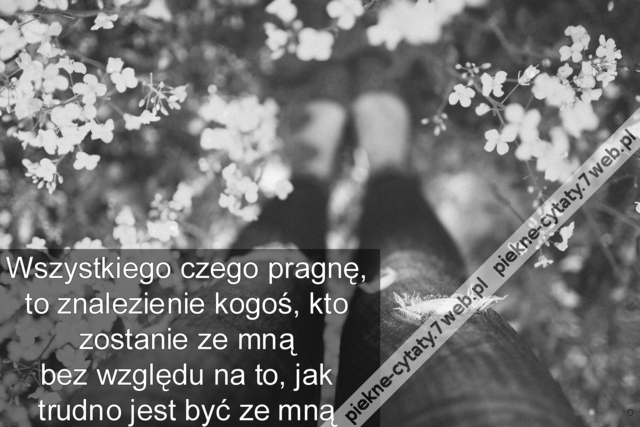 Wszystkiego czego pragnę, to znalezienie kogoś, kto zostanie ze mną bez względu na to, jak trudno jest być ze mną