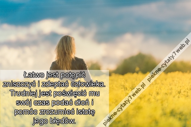 Łatwo jest potępić zniszczyć i zdeptać człowieka. Trudniej jest poświęcić mu swój czas podać dłoń i pomóc zrozumieć istotę jego błędów.