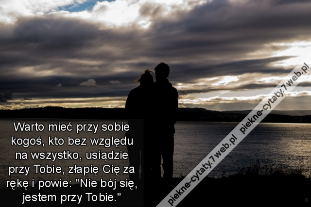 Warto mieć przy sobie kogoś, kto bez względu na wszystko, usiądzie przy Tobie, złapię Cię za rękę i powie: "Nie bój się, jestem przy Tobie."
