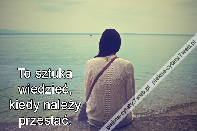 To sztuka wiedzieć, kiedy należy przestać.