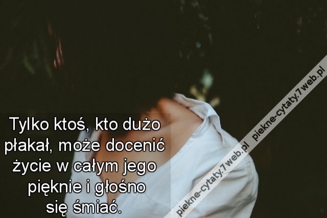 Tylko ktoś, kto dużo płakał, może docenić życie w całym jego pięknie i głośno się śmiać.