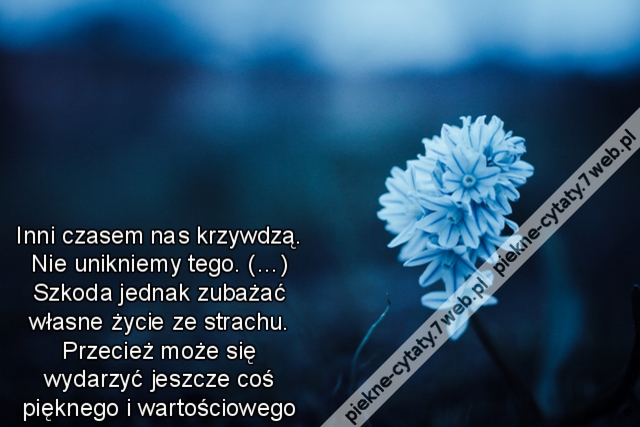 Inni czasem nas krzywdzą. Nie unikniemy tego. (…) Szkoda jednak zubażać własne życie ze strachu. Przecież może się wydarzyć jeszcze coś pięknego i wartościowego