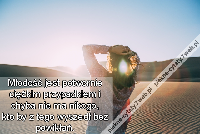 Młodość jest potwornie ciężkim przypadkiem i chyba nie ma nikogo, kto by z tego wyszedł bez powikłań.
