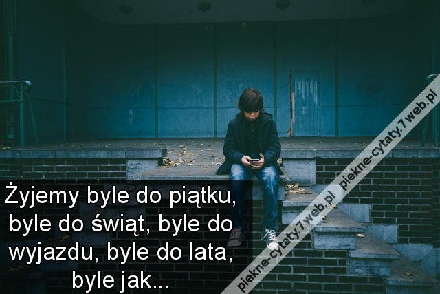 Żyjemy byle do piątku, byle do świąt, byle do wyjazdu, byle do lata, byle jak...