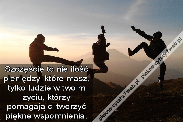 Szczęście to nie ilość pieniędzy, które masz, tylko ludzie w twoim życiu, którzy pomagają ci tworzyć piękne wspomnienia.