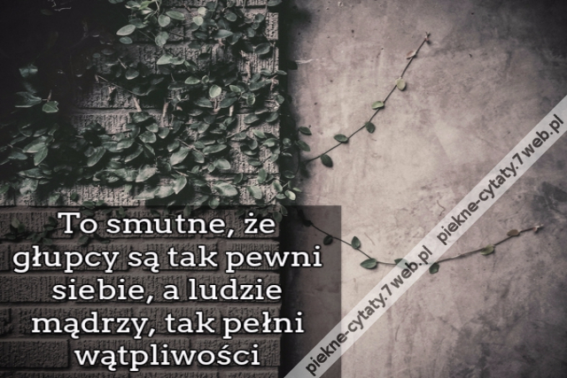 To smutne, że głupcy są tak pewni siebie, a ludzie mądrzy, tak pełni wątpliwości