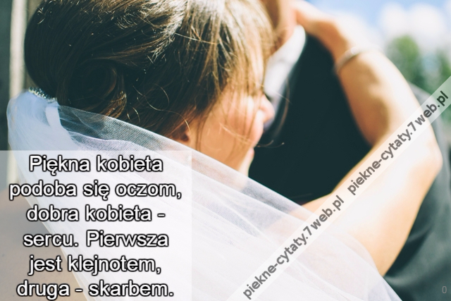 Piękna kobieta podoba się oczom, dobra kobieta - sercu. Pierwsza jest klejnotem, druga - skarbem.