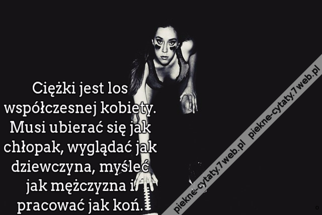 Ciężki jest los współczesnej kobiety. Musi ubierać się jak chłopak, wyglądać jak dziewczyna, myśleć jak mężczyzna i pracować jak koń.