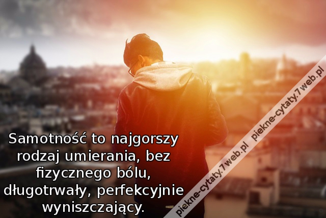 Samotność to najgorszy rodzaj umierania, bez fizycznego bólu, długotrwały, perfekcyjnie wyniszczający.
