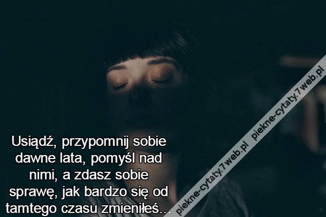 Usiądź, przypomnij sobie dawne lata, pomyśl nad nimi, a zdasz sobie sprawę, jak bardzo się od tamtego czasu zmieniłeś...