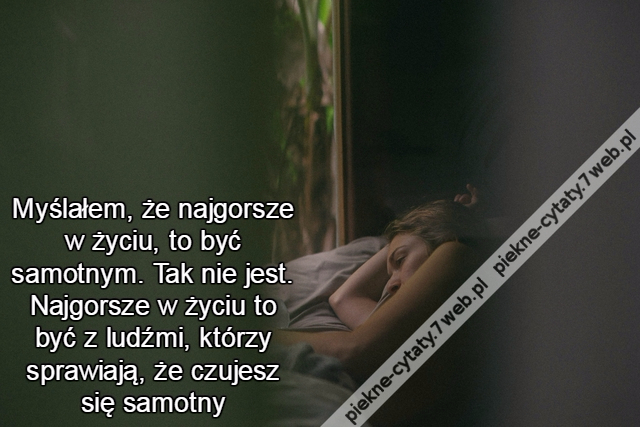 Myślałem, że najgorsze w życiu, to być samotnym. Tak nie jest. Najgorsze w życiu to być z ludźmi, którzy sprawiają, że czujesz się samotny
