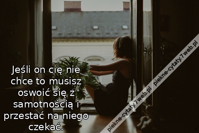 Jeśli on cię nie chce to musisz oswoić się z samotnością i przestać na niego czekać.