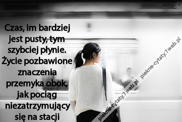 Czas, im bardziej jest pusty, tym szybciej płynie. Życie pozbawione znaczenia przemyka obok, jak pociąg niezatrzymujący się na stacji