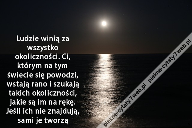 Ludzie winią za wszystko okoliczności. Ci, którym na tym świecie się powodzi, wstają rano i szukają takich okoliczności, jakie są im na rękę. Jeśli ich nie znajdują, sami je tworzą