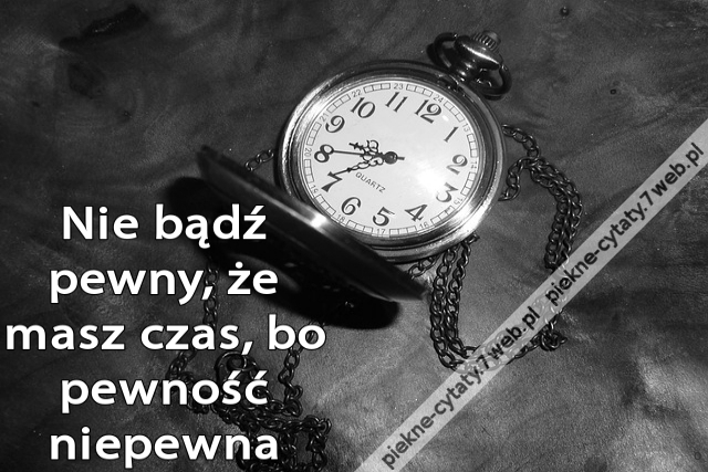 Nie bądź pewny, że masz czas, bo pewność niepewna