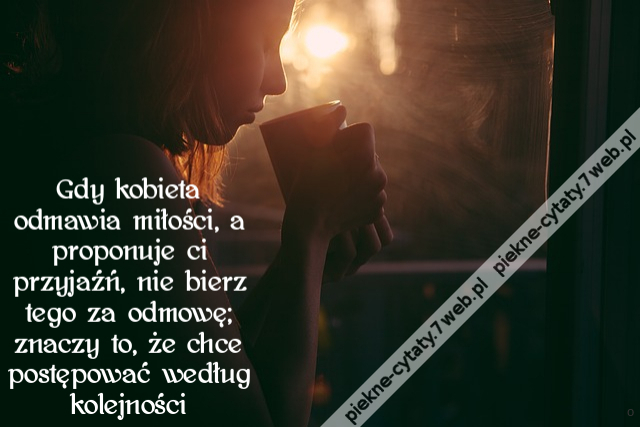 Gdy kobieta odmawia miłości, a proponuje ci przyjaźń, nie bierz tego za odmowę; znaczy to, że chce postępować według kolejności
