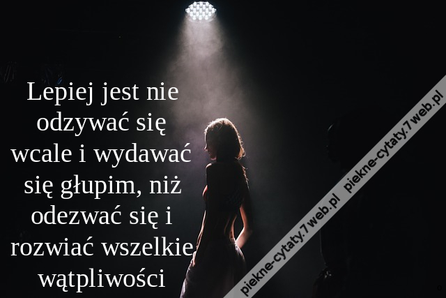 Lepiej jest nie odzywać się wcale i wydawać się głupim, niż odezwać się i rozwiać wszelkie wątpliwości