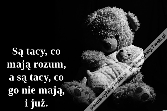 Są tacy, co mają rozum, a są tacy, co go nie mają, i już.