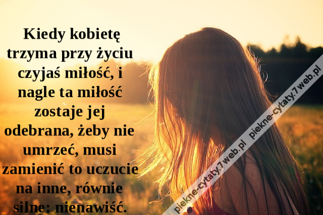 Kiedy kobietę trzyma przy życiu czyjaś miłość, i nagle ta miłość zostaje jej odebrana, żeby nie umrzeć, musi zamienić to uczucie na inne, równie silne: nienawiść.
