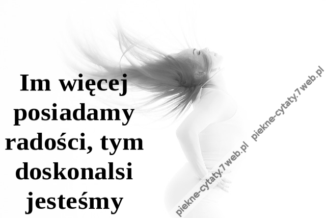 Im więcej posiadamy radości, tym doskonalsi jesteśmy