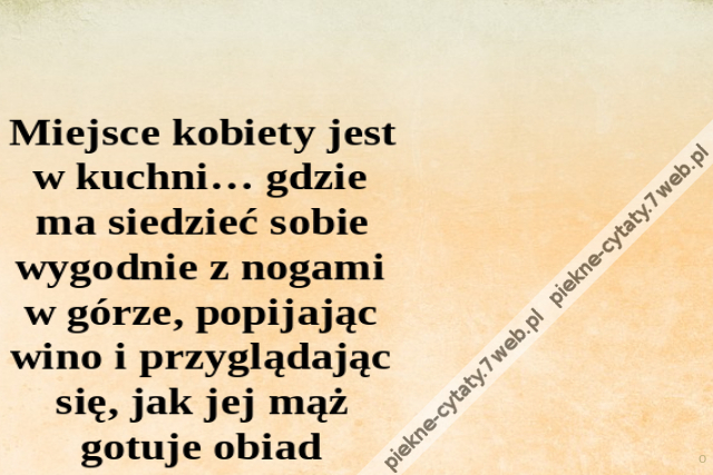 Miejsce kobiety jest w kuchni… gdzie ma siedzieć sobie wygodnie z nogami w górze, popijając wino i przyglądając się, jak jej mąż gotuje obiad