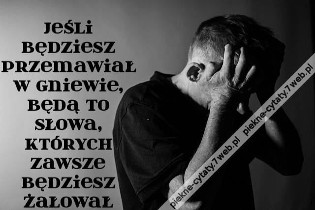 Jeśli będziesz przemawiał w gniewie, będą to słowa, których zawsze będziesz żałował