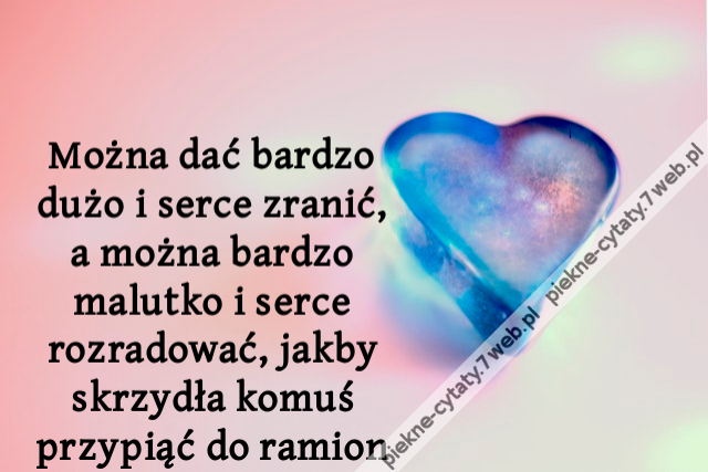 Można dać bardzo dużo i serce zranić, a można bardzo malutko i serce rozradować, jakby skrzydła komuś przypiąć do ramion