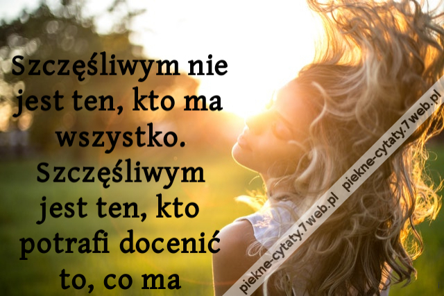 Szczęśliwym nie jest ten, kto ma wszystko. Szczęśliwym jest ten, kto potrafi docenić to, co ma