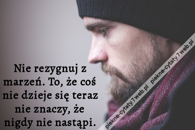 Nie rezygnuj z marzeń. To, że coś nie dzieje się teraz nie znaczy, że nigdy nie nastąpi.