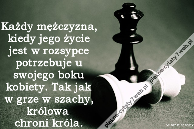 Każdy mężczyzna, kiedy jego życie jest w rozsypce potrzebuje u swojego boku kobiety. Tak jak w grze w szachy, królowa chroni króla.