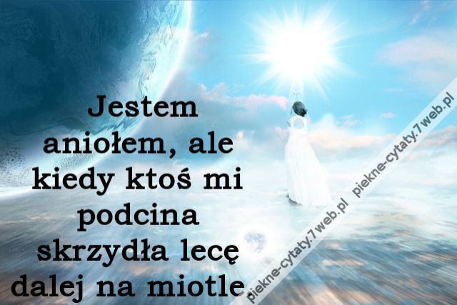 Jestem aniołem, ale kiedy ktoś mi podcina skrzydła lecę dalej na miotle. i