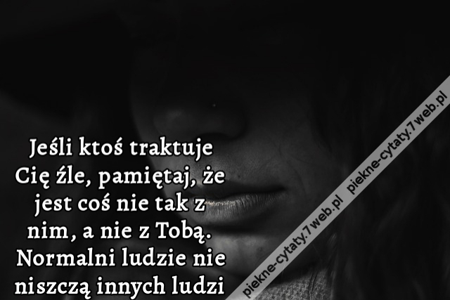 Jeśli ktoś traktuje Cię źle, pamiętaj, że jest coś nie tak z nim, a nie z Tobą. Normalni ludzie nie niszczą innych ludzi