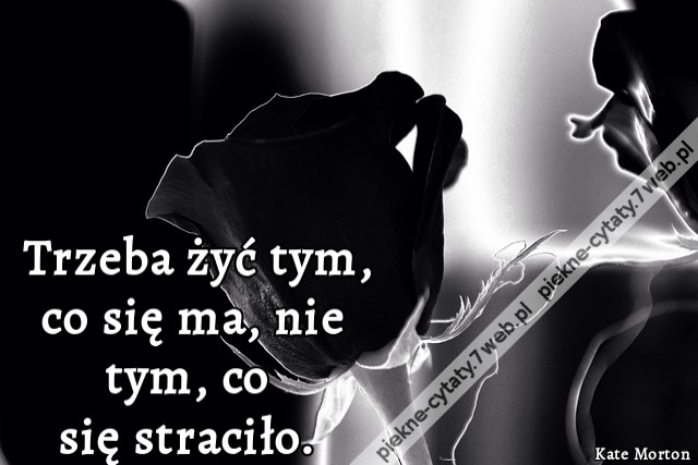 Trzeba żyć tym, co się ma, nie tym, co się straciło.