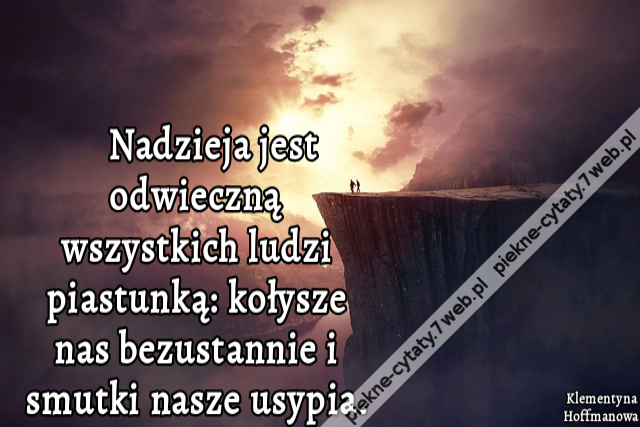 Nadzieja jest odwieczną wszystkich ludzi piastunką: kołysze nas bezustannie i smutki nasze usypia.