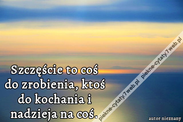 Szczęście to coś do zrobienia, ktoś do kochania i nadzieja na coś.