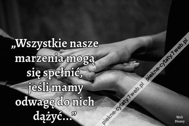 „Wszystkie nasze marzenia mogą się spełnić, jeśli mamy odwagę do nich dążyć...”