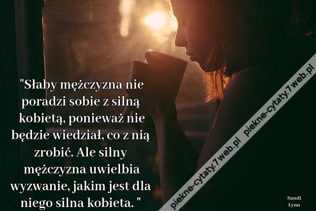 Słaby mężczyzna nie poradzi sobie z silną kobietą, ponieważ nie będzie wiedział, co z nią zrobić. Ale silny mężczyzna uwielbia wyzwanie, jakim jest dla niego silna kobieta. 