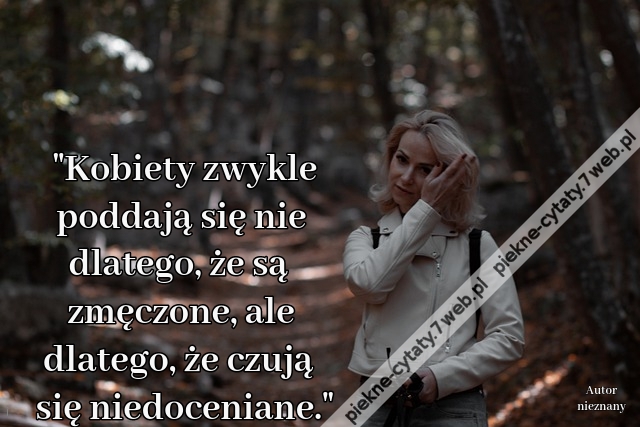 "Kobiety zwykle poddają się nie dlatego, że są zmęczone, ale dlatego, że czują się niedoceniane."
